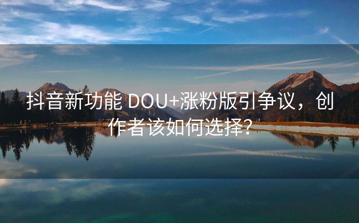 抖音新功能 DOU+涨粉版引争议，创作者该如何选择？