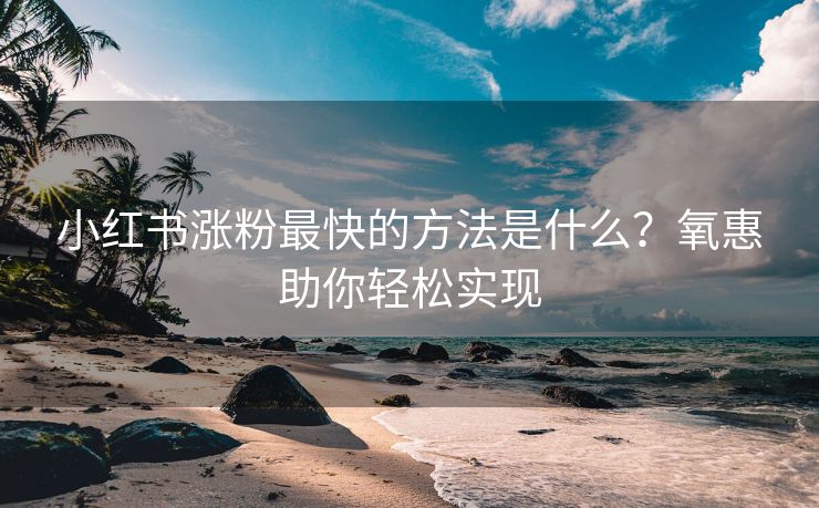 小红书涨粉最快的方法是什么？氧惠助你轻松实现