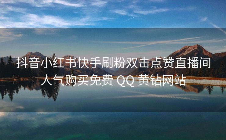 抖音小红书快手刷粉双击点赞直播间人气购买免费 QQ 黄钻网站