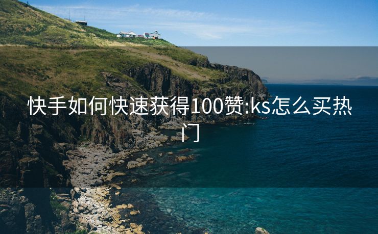 快手如何快速获得100赞:ks怎么买热门