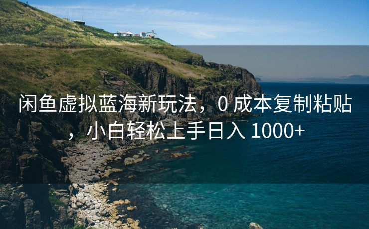 闲鱼虚拟蓝海新玩法，0 成本复制粘贴，小白轻松上手日入 1000+