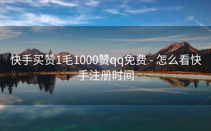 快手买赞1毛1000赞qq免费 - 怎么看快手注册时间