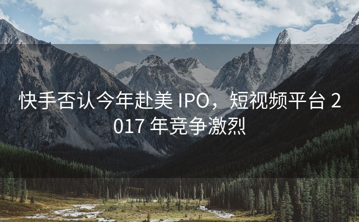 快手否认今年赴美 IPO，短视频平台 2017 年竞争激烈