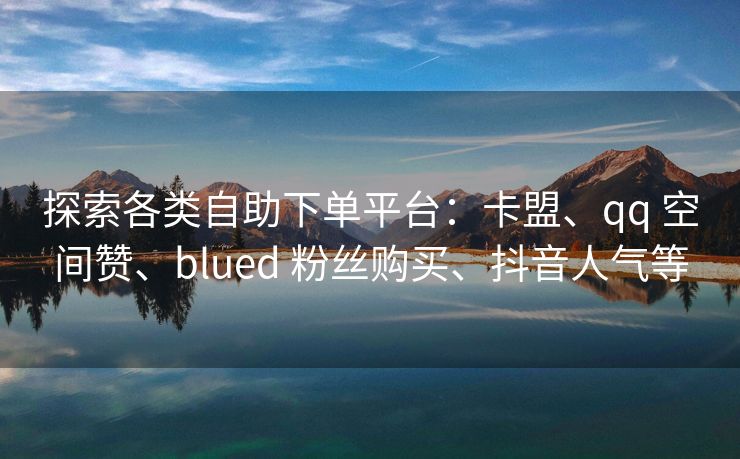 探索各类自助下单平台：卡盟、qq 空间赞、blued 粉丝购买、抖音人气等