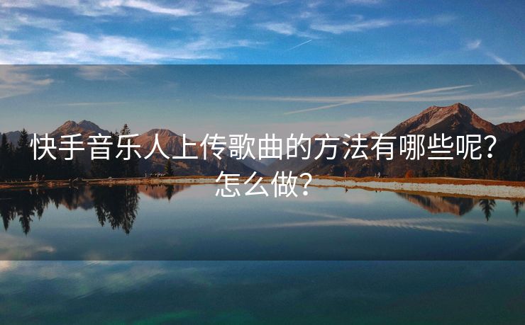 快手音乐人上传歌曲的方法有哪些呢？怎么做？