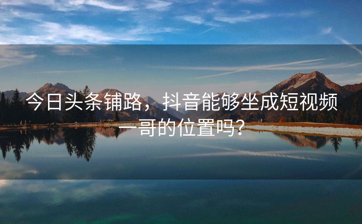 今日头条铺路，抖音能够坐成短视频一哥的位置吗？