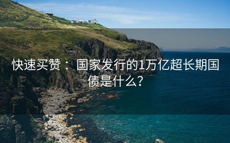 快速买赞 ：国家发行的1万亿超长期国债是什么？