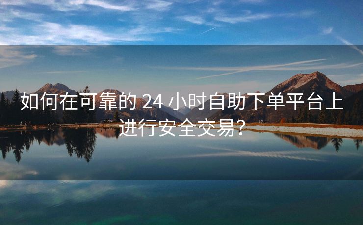 如何在可靠的 24 小时自助下单平台上进行安全交易？