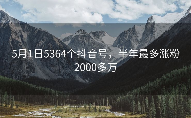 5月1日5364个抖音号，半年最多涨粉2000多万