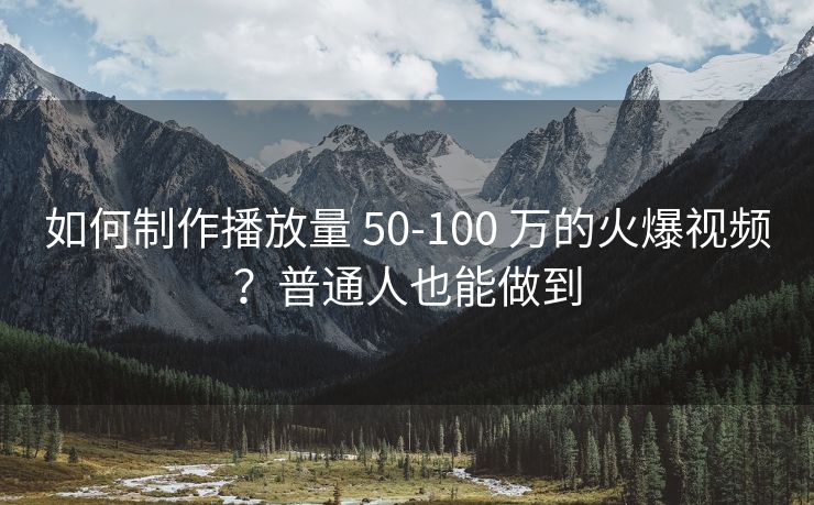 如何制作播放量 50-100 万的火爆视频？普通人也能做到