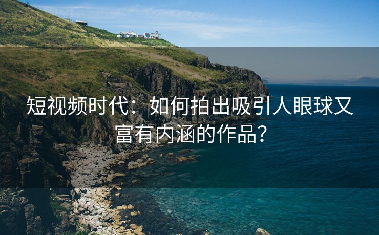 短视频时代：如何拍出吸引人眼球又富有内涵的作品？