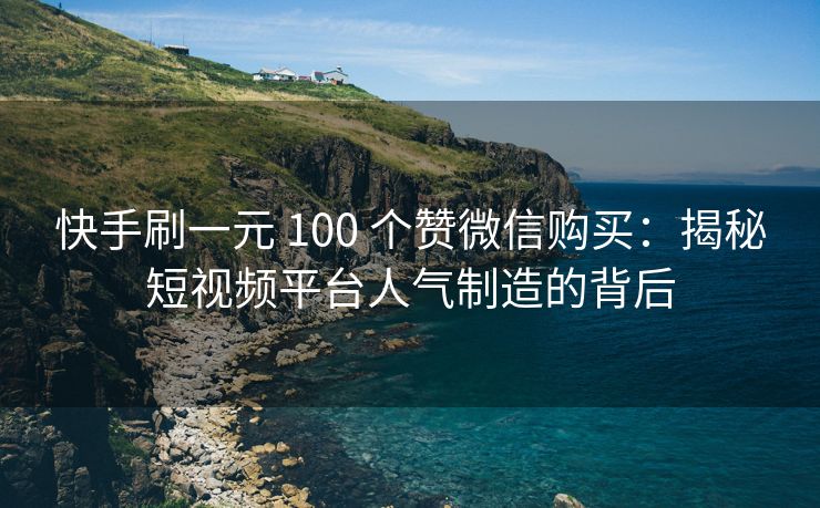 快手刷一元 100 个赞微信购买：揭秘短视频平台人气制造的背后