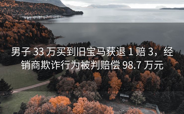 男子 33 万买到旧宝马获退 1 赔 3，经销商欺诈行为被判赔偿 98.7 万元