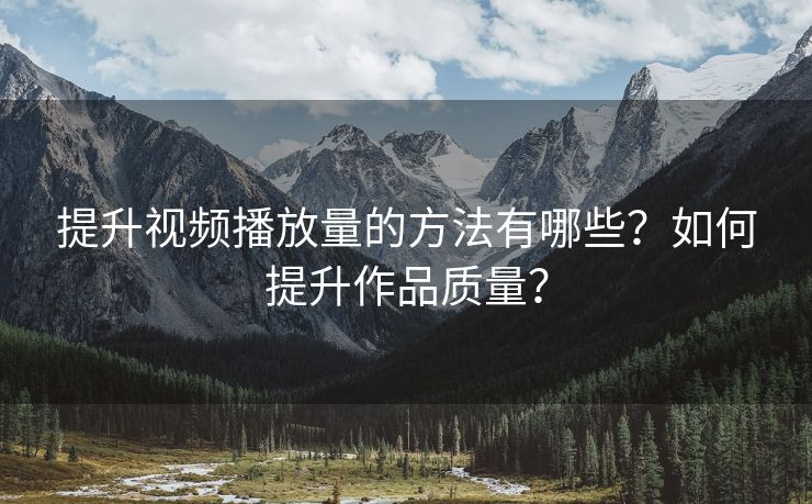 提升视频播放量的方法有哪些？如何提升作品质量？