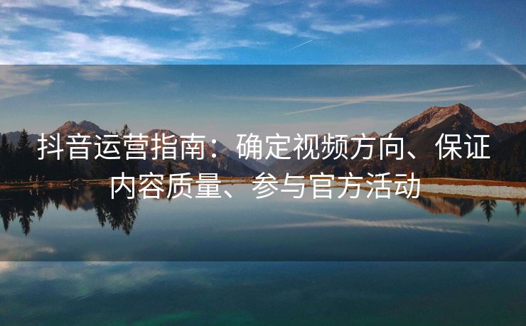 抖音运营指南：确定视频方向、保证内容质量、参与官方活动