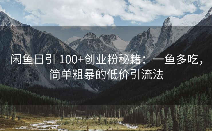 闲鱼日引 100+创业粉秘籍：一鱼多吃，简单粗暴的低价引流法