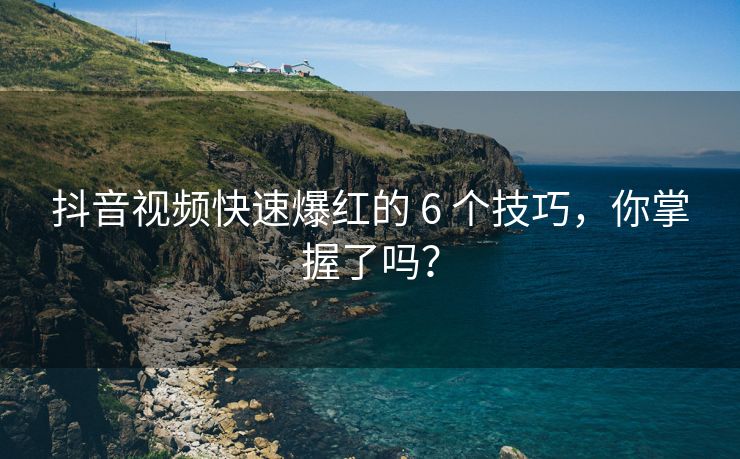 抖音视频快速爆红的 6 个技巧，你掌握了吗？