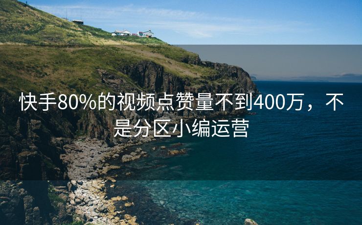 快手80%的视频点赞量不到400万，不是分区小编运营