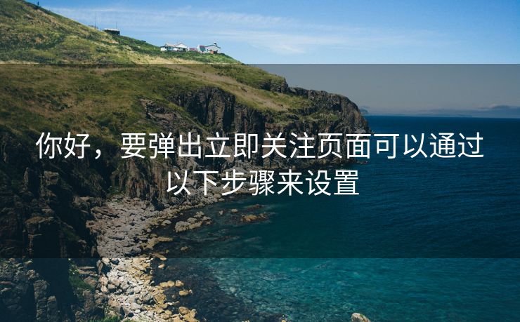 你好，要弹出立即关注页面可以通过以下步骤来设置