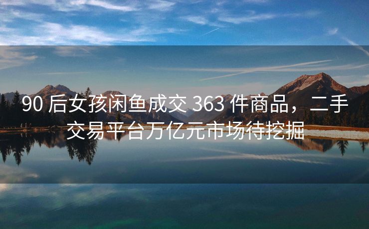 90 后女孩闲鱼成交 363 件商品，二手交易平台万亿元市场待挖掘