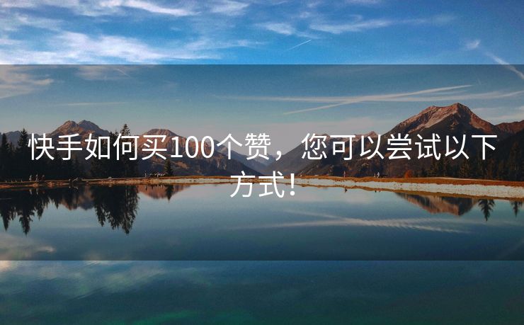 快手如何买100个赞，您可以尝试以下方式！