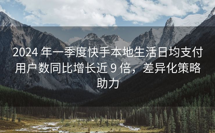 2024 年一季度快手本地生活日均支付用户数同比增长近 9 倍，差异化策略助力