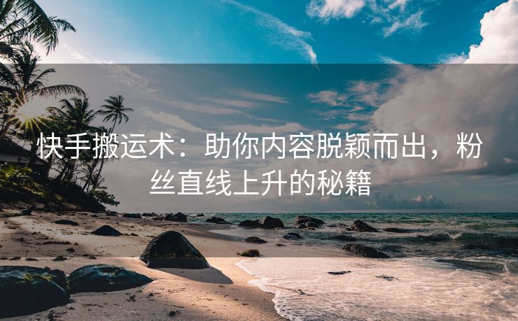 快手搬运术：助你内容脱颖而出，粉丝直线上升的秘籍