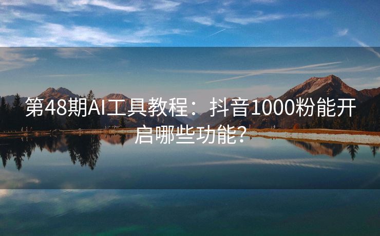 第48期AI工具教程：抖音1000粉能开启哪些功能？