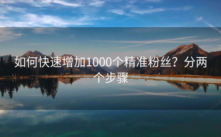 如何快速增加1000个精准粉丝？分两个步骤