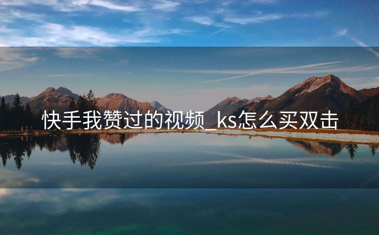 快手我赞过的视频_ks怎么买双击