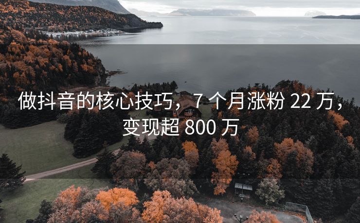 做抖音的核心技巧，7 个月涨粉 22 万，变现超 800 万