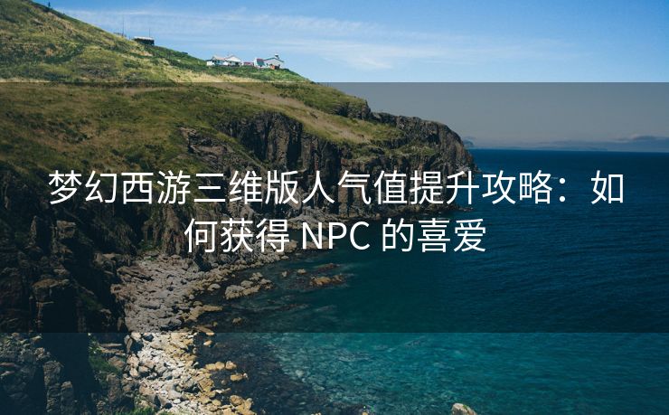 梦幻西游三维版人气值提升攻略：如何获得 NPC 的喜爱