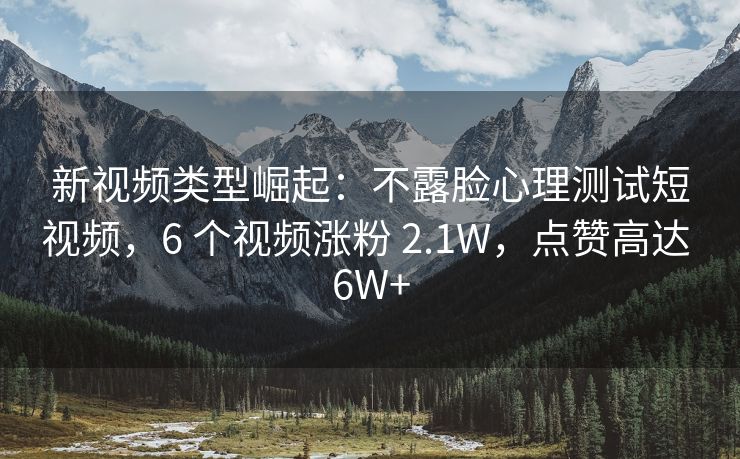 新视频类型崛起：不露脸心理测试短视频，6 个视频涨粉 2.1W，点赞高达 6W+