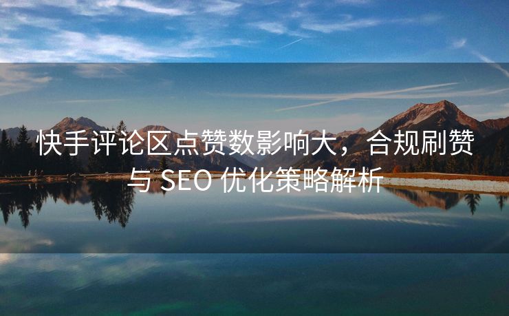 快手评论区点赞数影响大，合规刷赞与 SEO 优化策略解析