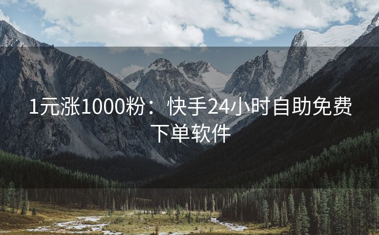 1元涨1000粉：快手24小时自助免费下单软件