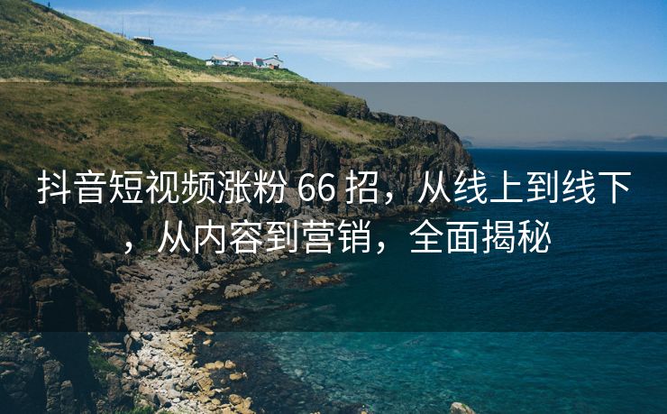 抖音短视频涨粉 66 招，从线上到线下，从内容到营销，全面揭秘