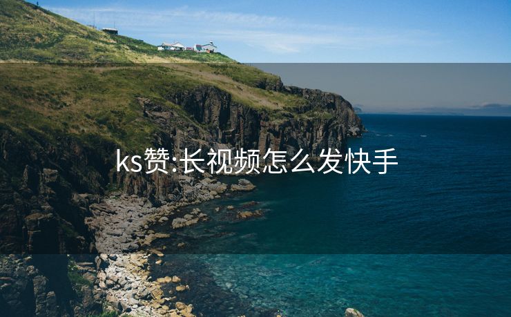 ks赞:长视频怎么发快手