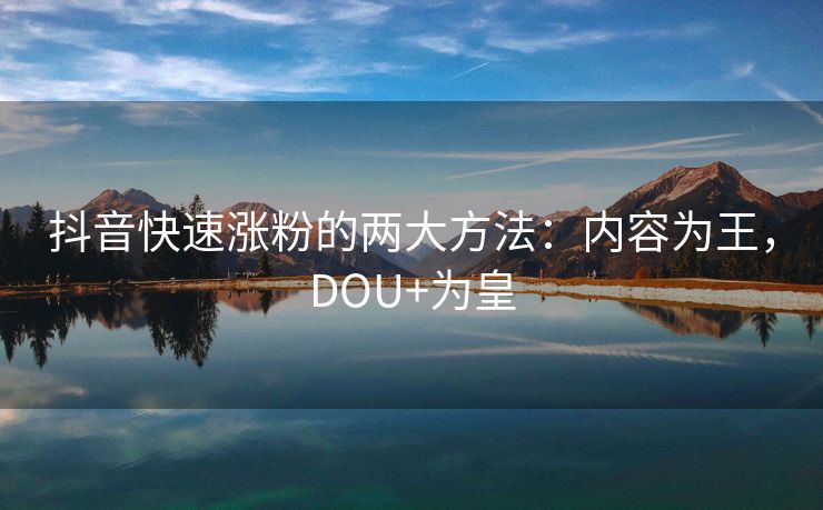 抖音快速涨粉的两大方法：内容为王，DOU+为皇