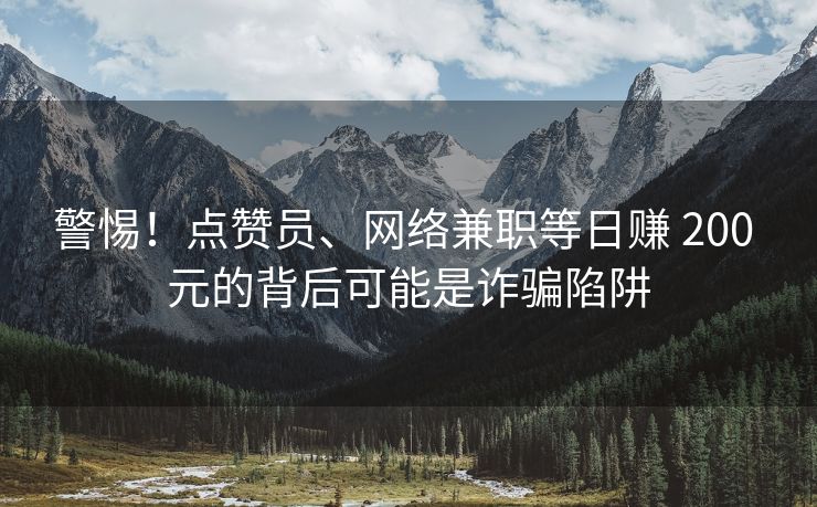 警惕！点赞员、网络兼职等日赚 200 元的背后可能是诈骗陷阱