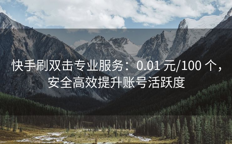 快手刷双击专业服务：0.01 元/100 个，安全高效提升账号活跃度