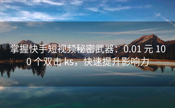 掌握快手短视频秘密武器：0.01 元 100 个双击 ks，快速提升影响力