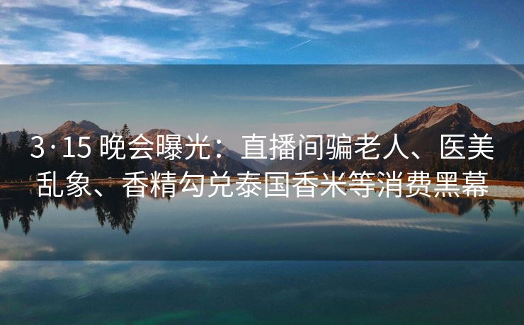 3·15 晚会曝光：直播间骗老人、医美乱象、香精勾兑泰国香米等消费黑幕