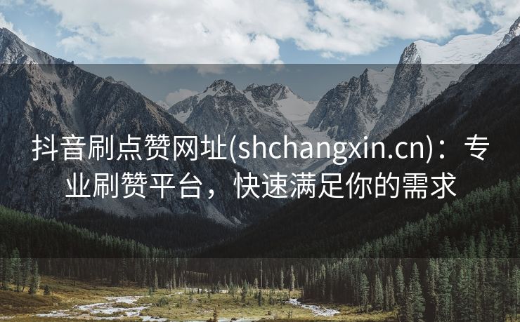 抖音刷点赞网址(shchangxin.cn)：专业刷赞平台，快速满足你的需求