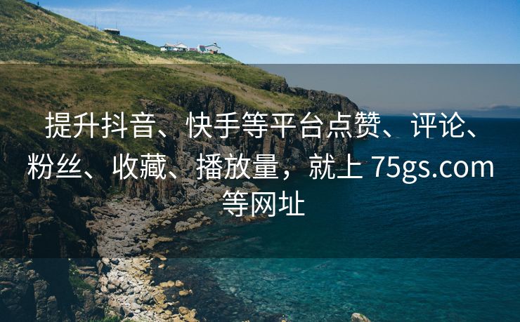 提升抖音、快手等平台点赞、评论、粉丝、收藏、播放量，就上 75gs.com 等网址