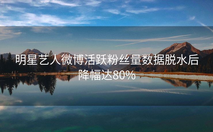 明星艺人微博活跃粉丝量数据脱水后降幅达80%