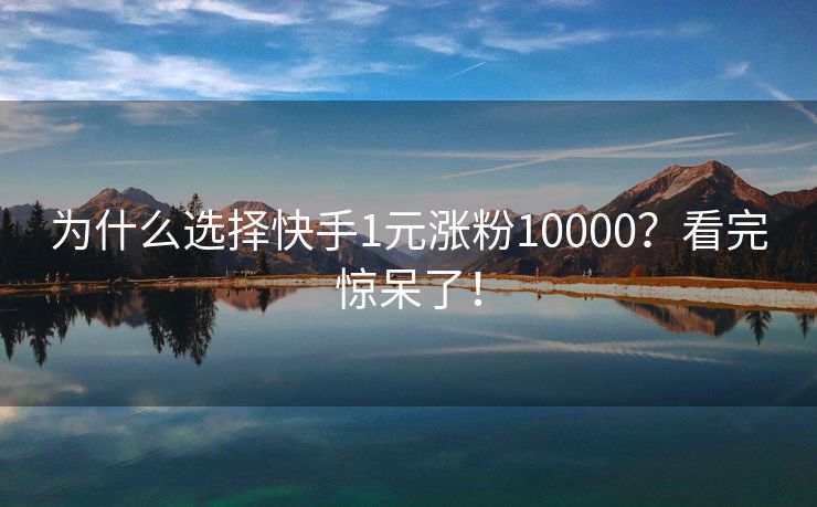 为什么选择快手1元涨粉10000？看完惊呆了！