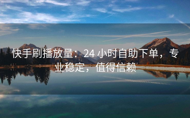 快手刷播放量：24 小时自助下单，专业稳定，值得信赖