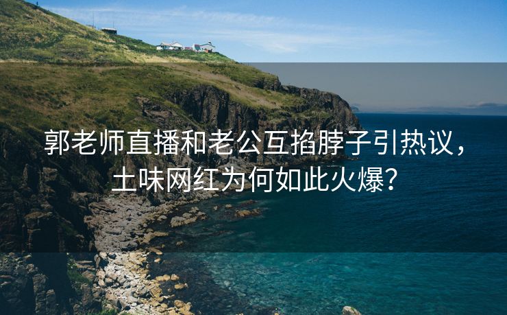 郭老师直播和老公互掐脖子引热议，土味网红为何如此火爆？