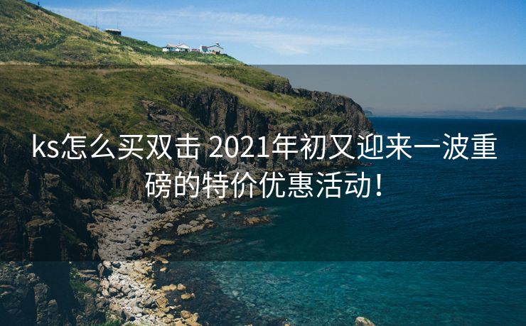 ks怎么买双击 2021年初又迎来一波重磅的特价优惠活动！