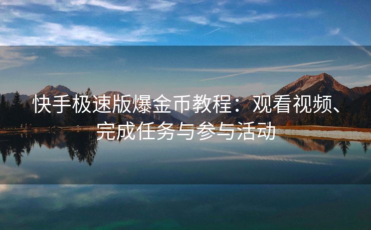 快手极速版爆金币教程：观看视频、完成任务与参与活动